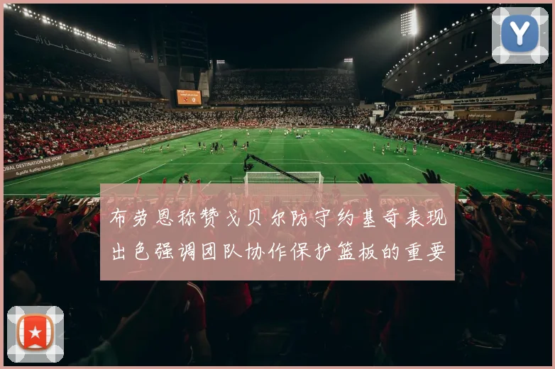 布劳恩称赞戈贝尔防守约基奇表现出色强调团队协作保护篮板的重要性