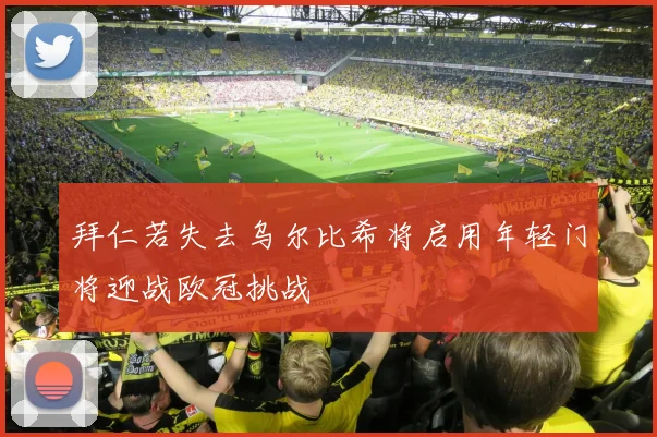 拜仁若失去乌尔比希将启用年轻门将迎战欧冠挑战