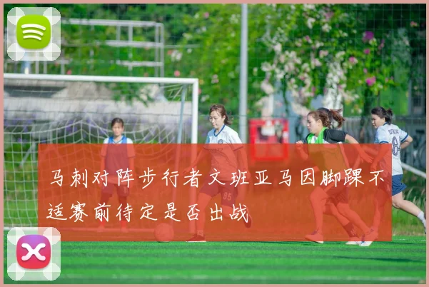 马刺对阵步行者文班亚马因脚踝不适赛前待定是否出战