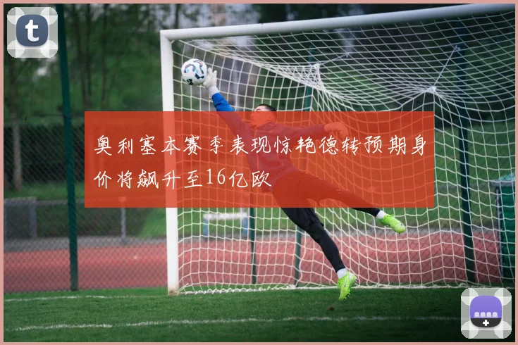 奥利塞本赛季表现惊艳德转预期身价将飙升至16亿欧