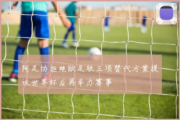 阿足协拒绝欧足联三项替代方案提议世界杯后再举办赛事