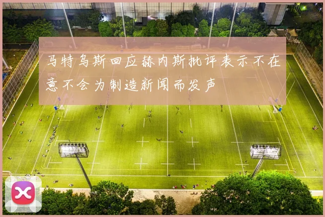 马特乌斯回应赫内斯批评表示不在意不会为制造新闻而发声