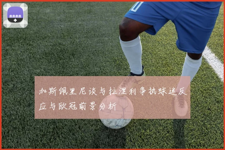 加斯佩里尼谈与拉涅利争执球迷反应与欧冠前景分析