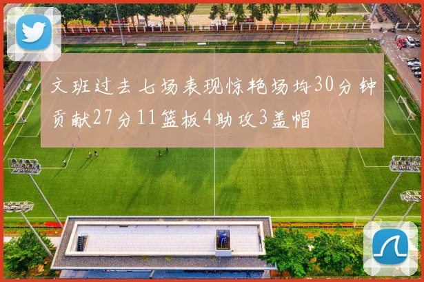 文班过去七场表现惊艳场均30分钟贡献27分11篮板4助攻3盖帽