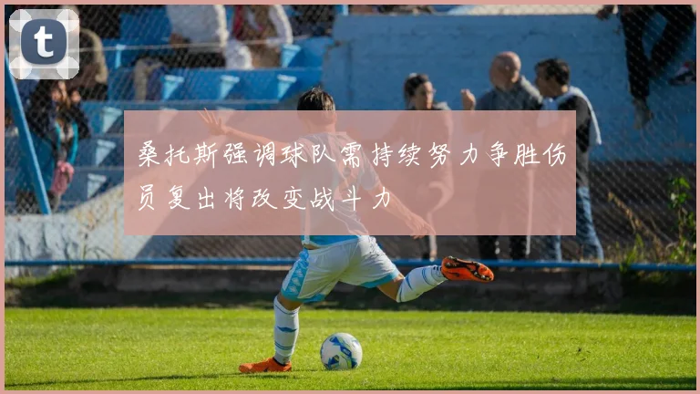 桑托斯强调球队需持续努力争胜伤员复出将改变战斗力