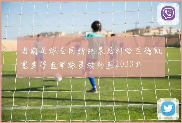 当前足球合同新纪录尼科哈兰德凯塞多等蓝军球员续约至2033年