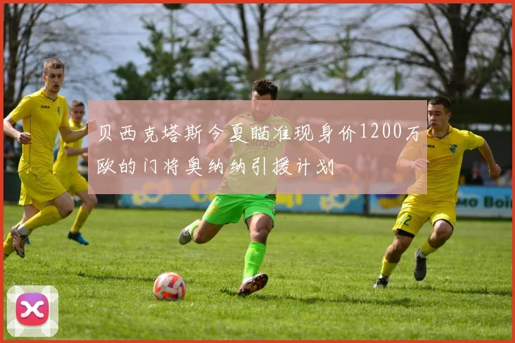 贝西克塔斯今夏瞄准现身价1200万欧的门将奥纳纳引援计划