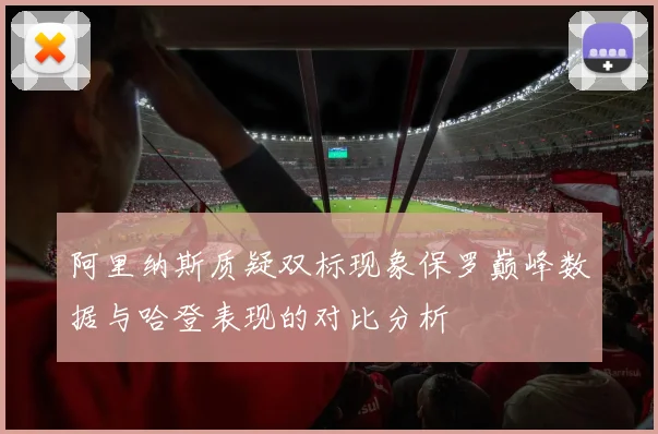 阿里纳斯质疑双标现象保罗巅峰数据与哈登表现的对比分析