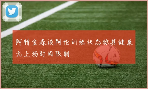 阿特金森谈阿伦训练状态称其健康无上场时间限制