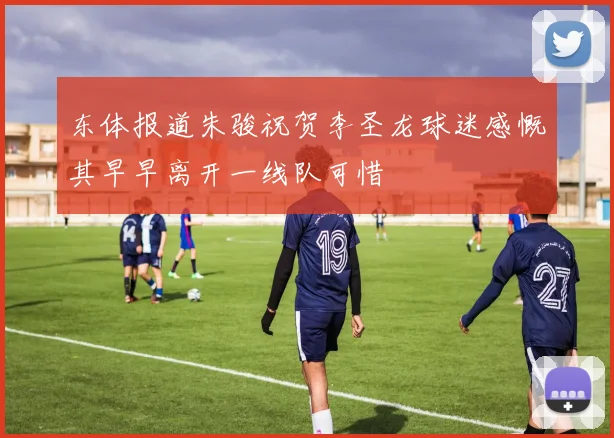 东体报道朱骏祝贺李圣龙球迷感慨其早早离开一线队可惜