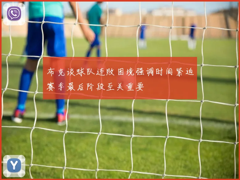 布克谈球队连败困境强调时间紧迫赛季最后阶段至关重要