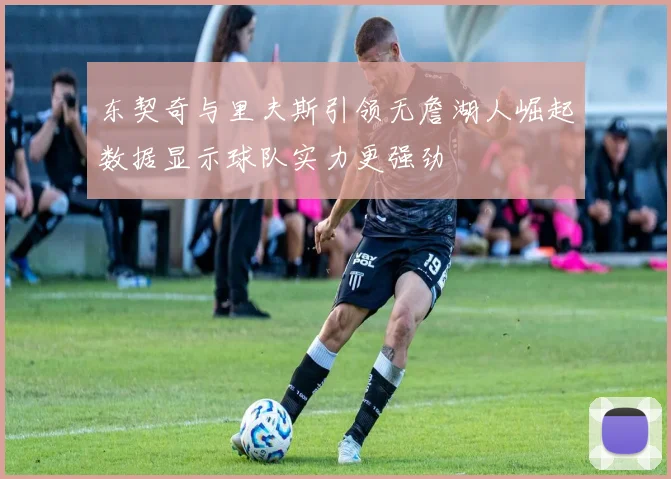 东契奇与里夫斯引领无詹湖人崛起数据显示球队实力更强劲