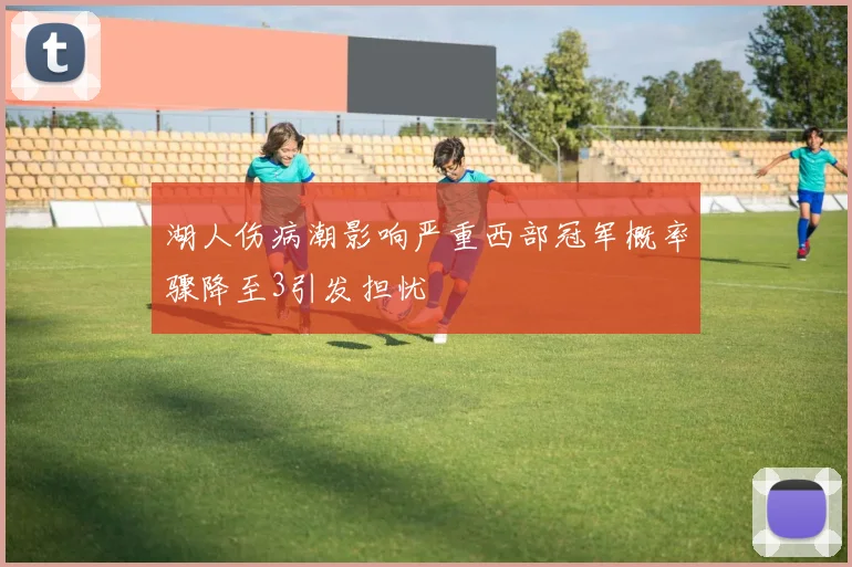 湖人伤病潮影响严重西部冠军概率骤降至3引发担忧