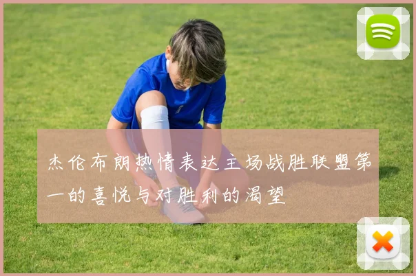 杰伦布朗热情表达主场战胜联盟第一的喜悦与对胜利的渴望