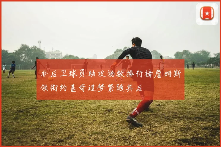 非后卫球员助攻场数排行榜詹姆斯领衔约基奇追梦紧随其后