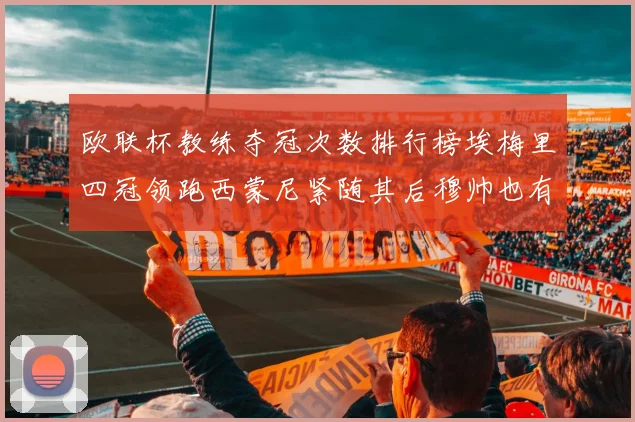 欧联杯教练夺冠次数排行榜埃梅里四冠领跑西蒙尼紧随其后穆帅也有一冠