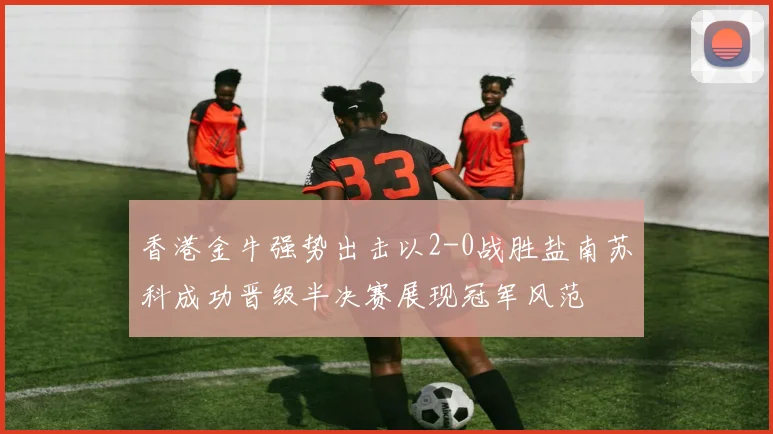 香港金牛强势出击以2-0战胜盐南苏科成功晋级半决赛展现冠军风范
