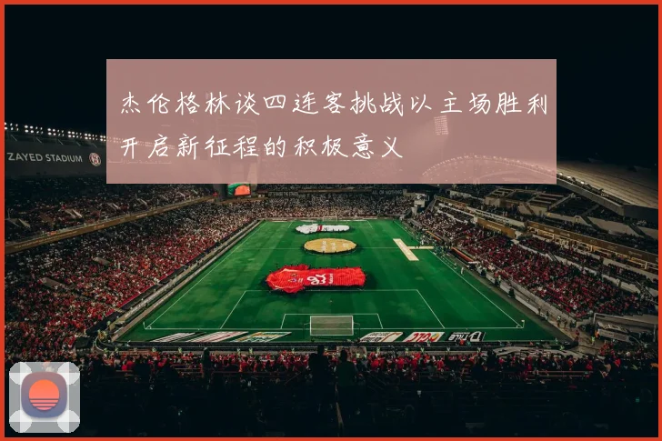 杰伦格林谈四连客挑战以主场胜利开启新征程的积极意义