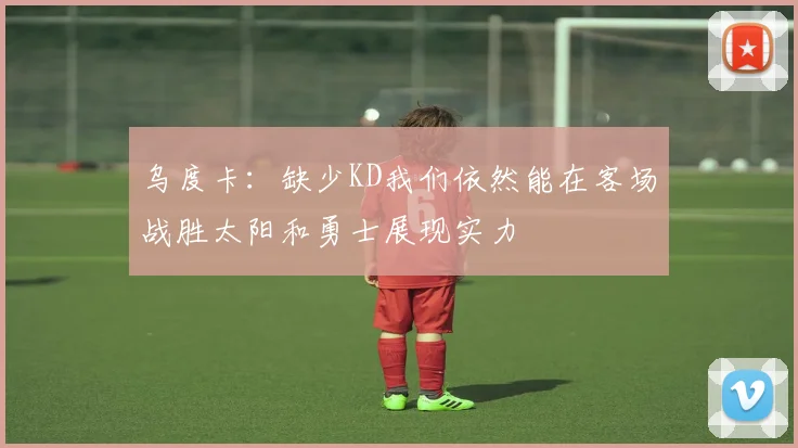 乌度卡：缺少KD我们依然能在客场战胜太阳和勇士展现实力