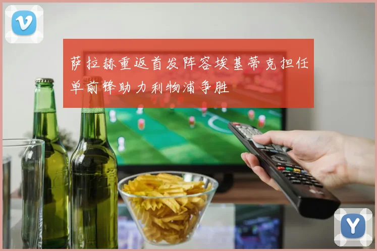 萨拉赫重返首发阵容埃基蒂克担任单前锋助力利物浦争胜